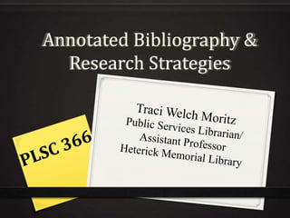Annotated Bibliography & Research Strategies Traci Welch Moritz Public Services Librarian/ Assistant Professor Heterick Memorial Library PLSC 366 