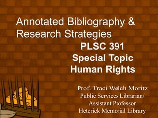 Annotated Bibliography & Research Strategies PLSC 391 Special Topic Human Rights Prof. Traci Welch Moritz Public Services Librarian/ Assistant Professor Heterick Memorial Library 