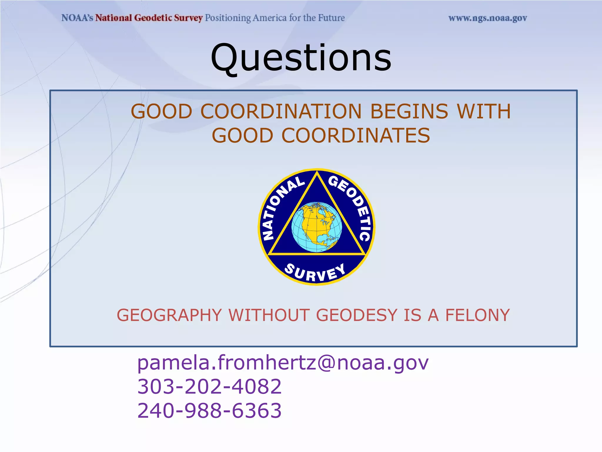 Questions
 GOOD COORDINATION BEGINS WITH
       GOOD COORDINATES




GEOGRAPHY WITHOUT GEODESY IS A FELONY

 pamela.fromhertz@noaa.gov
 303-202-4082
 240-988-6363
 