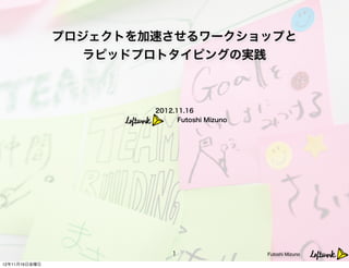 プロジェクトを加速させるワークショップと
                  ラピッドプロトタイピングの実践



                       2012.11.16 
                             Futoshi Mizuno




                           1                  Futoshi Mizuno

12年11月16日金曜日
 