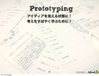  Prototyping
               アイディアを見える状態に！
               考えをすばやく学ぶために！




                     50        Futoshi Mizuno

...