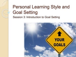 Personal Learning Style and
Goal Setting
Session 3: Introduction to Goal Setting
 