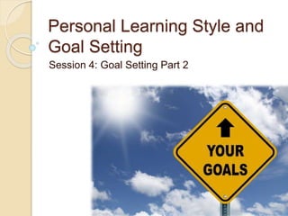 Personal Learning Style and
Goal Setting
Session 4: Goal Setting Part 2
 