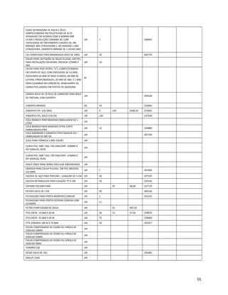 CAIXA SEPARADORA DE ÁGUA E ÓLEO
CONFECCIONADA EM POLIETILENO DE ALTA
DENSIDADE EM ACORDO COM A NORMA NBR
14.605 E RESOLUÇÃO CONAMA 20, COM
CAPACIDADE DE TRATAMENTO (VAZÃO) DE, NO
MÍNIMO, 800 LITROS/HORA E, NO MÁXIMO 1.000
LITROS/HORA. GARANTIA MÍNIMA DE 1 (HUM) ANO.
UN 1 358492
CAL HIDRATADA PARA ARGAMASSA SACO DE 20KG UN 29 044776
CALHA PARA CAPTAÇÃO DE ÁGUA PLUVIAL, EM PVC,
PARA INSTALAÇÃO EM BEIRAL (MEDIDA 125MM X
3M)
UN 14
CALHA PARA PISO (PERFIL “U”), CONFECCIONADA
EM CHAPA DE AÇO, COM ESPESSURA DE 3,0 MM,
POSSUINDO 60 MM DE BASE (FUNDO), 80 MM DE
LATERAL (PROFUNDIDADE), 20 MM DE ABA, E 1 MM
PARA CHUMBAR NO CONCRETO, SEMELHANTE AS
CANALETAS USADAS EM POSTOS DE GASOLINA.
M
CAMISA ROLO DE LÃ PELO DE CARNEIRO PARA ROLO
DE PINTURA, COM SUPORTE
UN 295028
CIMENTO BRANCO KG 33 216964
CIMENTO CPII -Z32 50KG UN 0 150 3548,50 373691
CIMENTO CPII, SACO C/50 KG UN 120 237928
COLA BRANCA PARA MADEIRA EMBALAGEM DE 1
LITRO
UN
COLA BRANCA PARA MADEIRA EXTRA FORTE
EMBALEGEM1LITRO
UN 15 359889
COLA MÁRMORE E GRANITO (TIPO SIKADUR 32) –
EMBALAGEM DE 800 GR.
UN 307199
COLA PARA FÓRMICA 2.8KG GALÃO UN
CURVA PVC, NBR 7362, EM VINILFORT, 100MM X
45º (GRAUS), OCRE.
UN
CURVA PVC, NBR 7362, EM VINILFORT, 150MM X
45º (GRAUS), OCRE.
UN
DISCO VÍDEA PARA SERRA CIRCULAR 300X30X36DD UN
EMENDA PARA CALHA PLUVIAL, EM PVC (MEDIDA
125 MM)
UN 7 341994
ESCOVA DE AÇO PARA PINTURA – LARGURA DE 5 CM UN 20 297195
ESCOVA RETANGULAR PARA CAIAÇÃO 75 X 190 UN 10 224104
ESPUMA POLIURETANO UN 05 68,00 227714
ESTOPA SACO DE 1 KG UN 20 300146
FECHADURA PARA PORTA BANHEIRO COMUM UN 1 010162
FECHADURA PARA PORTA EXTERNA COMUM COM
CILINDRO
UN 11
FILTRO PURIFICADOR DE ÁGUA UN 01 497,50
FITA CREPE 19 MM X 50 M UN 50 15 37,50 278970
FITA CREPE 25 MM X 50 M UN 75 278969
FITA ZEBRADA 180 M X 70 MM UN 50 355427
FOLHA COMPENSADO DE CEDRO OU VIROLA DE
220X160 10MM
UN
FOLHA COMPENSADO DE CEDRO OU VIROLA DE
220X160 25MM
UN
FOLHA COMPENSADO DE CEDRO OU VIROLA DE
220X160 5MM
UN
FORMÃO 5/8 UN
GESSO SACO DE 1KG UN 256485
GRAUTI 25KG UN
55
 