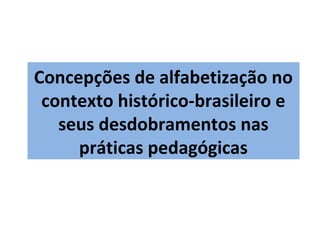 Concepções de alfabetização no
 contexto histórico-brasileiro e
   seus desdobramentos nas
     práticas pedagógicas
 
