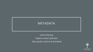 METADATA
Joanna Fleming
Digital Curation Specialist
Data Quality, Systems & Standards
 