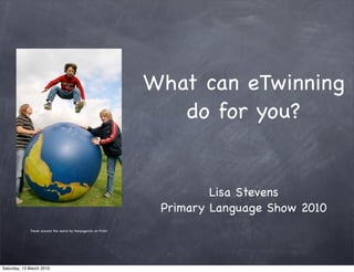 What can eTwinning
                                                                   do for you?


                                                                         Lisa Stevens
                                                                 Primary Language Show 2010
             Travel around the world by Harpagornis on Flickr




Saturday, 13 March 2010
 