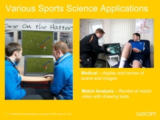 Various Sports Science Applications




                                                                         Medical – display and review of
                                                                         scans and images

                                                                         Match Analysis – Review of match
                                                                         video with drawing tools


7 • Confidential All Rights Reserved. Copyright © 2009 Wacom Co., Ltd.
 