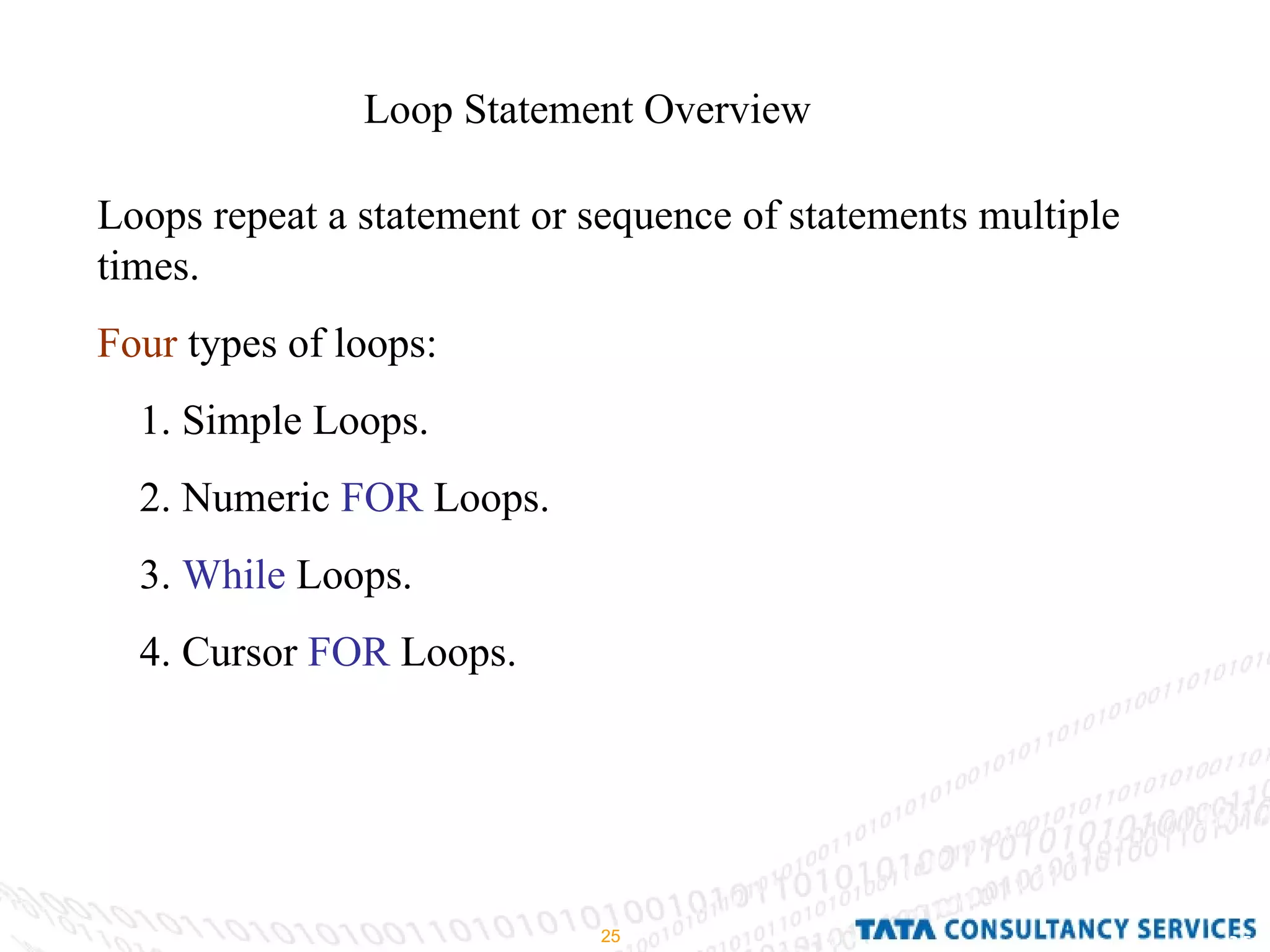 Loop Statement Overview  Loops repeat a statement or sequence of statements multiple times. Four  types of loops: 1. Simple Loops. 2. Numeric  FOR  Loops. 3.  While  Loops. 4. Cursor  FOR  Loops.  