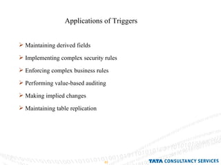 Applications of Triggers Maintaining derived fields Implementing complex security rules Enforcing complex business rules Performing value-based auditing Making implied changes Maintaining table replication 