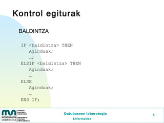Kontrol egiturak

 BALDINTZA

 IF <baldintza> THEN
    Aginduak;
    …;
 ELSIF <baldintza> THEN
    Aginduak;
    …
 ELSE
    Aginduak;
    …
 END IF;


                Datubaseen laborategia   5
                    Informatika
 