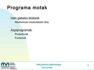 Programa motak

 Izen gabeko blokeak
   Momentuan exekutatzen dira


 Azpiprogramak
   Prozedurak
   Funtzioak




                   Datubaseen laborategia   9
                       Informatika
 