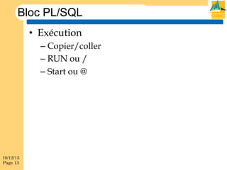 Bloc PL/SQL
•  Exécution
–  Copier/coller
–  RUN ou /
–  Start ou @

10/12/13
Page 13

 