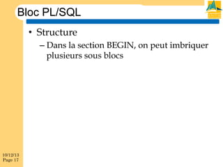 Bloc PL/SQL
•  Structure
–  Dans la section BEGIN, on peut imbriquer
plusieurs sous blocs

10/12/13
Page 17

 