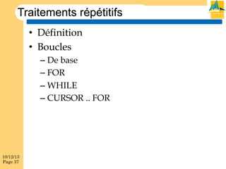 Traitements répétitifs
•  Définition
•  Boucles
–  De base
–  FOR
–  WHILE
–  CURSOR .. FOR

10/12/13
Page 37

 