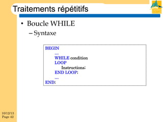 Traitements répétitifs
•  Boucle WHILE
–  Syntaxe
BEGIN
…
WHILE condition
LOOP
Instructions;
END LOOP;
…
END;

10/12/13
Page 42

 