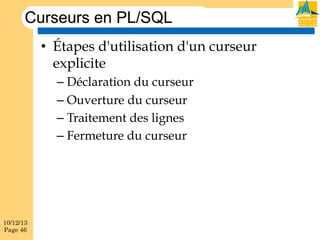 Curseurs en PL/SQL
•  Étapes d'utilisation d'un curseur
explicite
–  Déclaration du curseur
–  Ouverture du curseur
–  Traitement des lignes
–  Fermeture du curseur

10/12/13
Page 46

 