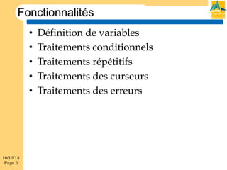 Fonctionnalités
• 
• 
• 
• 
• 

10/12/13
Page 5

Définition de variables
Traitements conditionnels
Traitements répétitifs
Traitements des curseurs
Traitements des erreurs

 