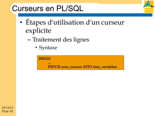 Curseurs en PL/SQL
•  Étapes d'utilisation d'un curseur
explicite
–  Traitement des lignes
•  Syntaxe
BEGIN
…
FETCH nom_curseur INTO liste_variables;

10/12/13
Page 52

 