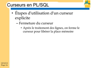 Curseurs en PL/SQL
•  Étapes d'utilisation d'un curseur
explicite
–  Fermeture du curseur
•  Après le traitement des lignes, on ferme le
curseur pour libérer la place mémoire

10/12/13
Page 54

 
