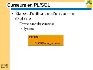 Curseurs en PL/SQL
•  Étapes d'utilisation d'un curseur
explicite
–  Fermeture du curseur
•  Syntaxe
BEGIN
…
CLOSE nom_curseur;

10/12/13
Page 55

 