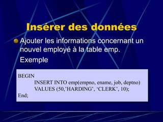 Insérer des données
Ajouter les informations concernant un
nouvel employé à la table emp.
Exemple
BEGIN
INSERT INTO emp(empno, ename, job, deptno)
VALUES (50,’HARDING’, ‘CLERK’, 10);
End;
 