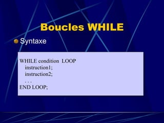 Boucles WHILE
Syntaxe
WHILE condition LOOP
instruction1;
instruction2;
. . .
END LOOP;
 