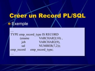 Créer un Record PL/SQL
Exemple
…
TYPE emp_record_type IS RECORD
(ename VARCHAR2(10) ,
job VARCHAR2(9),
sal NUMBER(7,2));
emp_record emp_record_type;
…
 