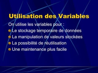 Utilisation des Variables
On utilise les variables pour :
Le stockage temporaire de données
La manipulation de valeurs stockées
La possibilité de réutilisation
Une maintenance plus facile
 