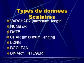 Types de données
Scalaires
VARCHAR2 (maximum_length)
NUMBER
DATE
CHAR [(maximum_length)]
LONG
BOOLEAN
BINARY_INTEGER
 