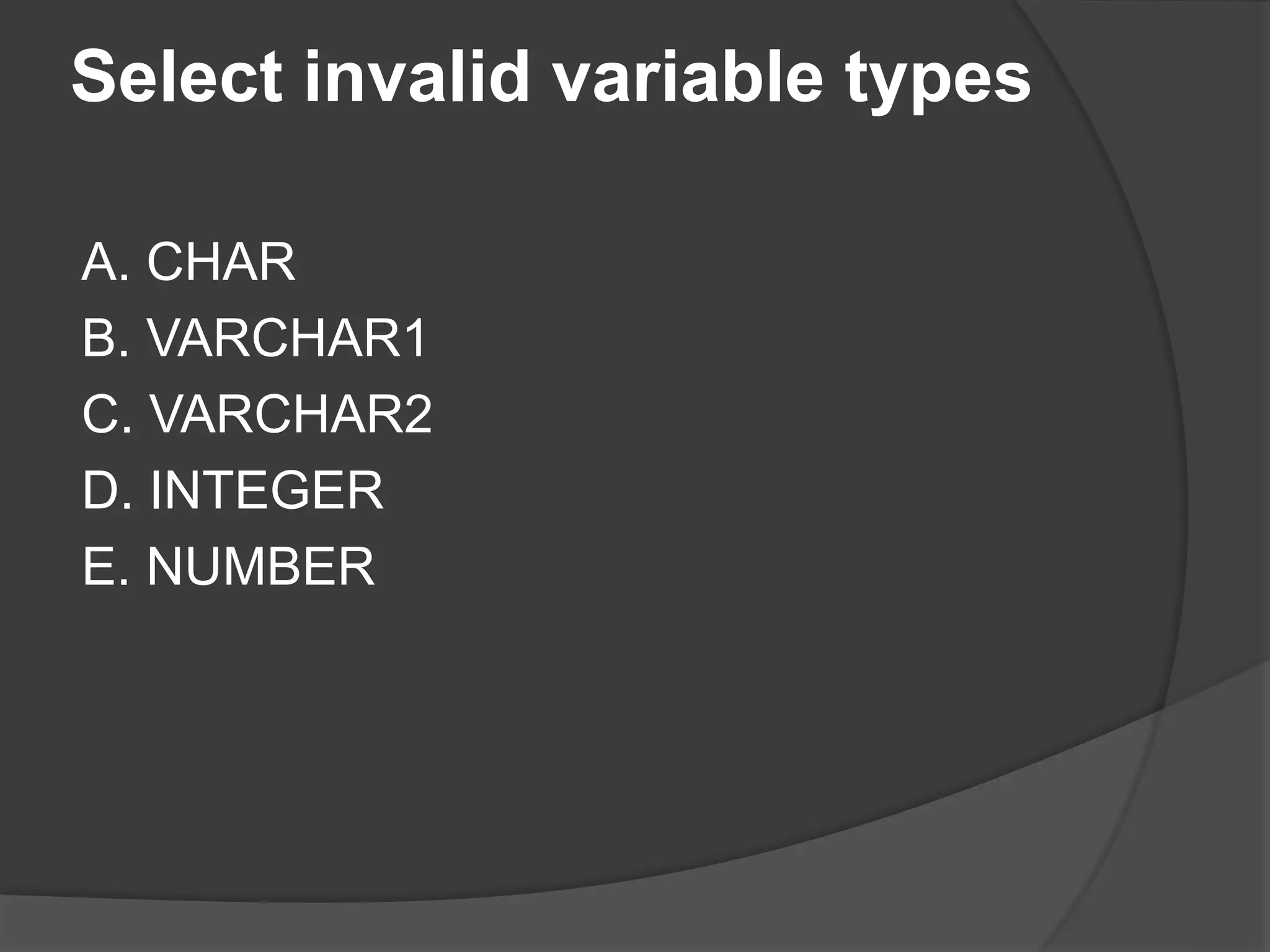 Select invalid variable types A. CHAR B. VARCHAR1 C. VARCHAR2 D. INTEGER E. NUMBER 