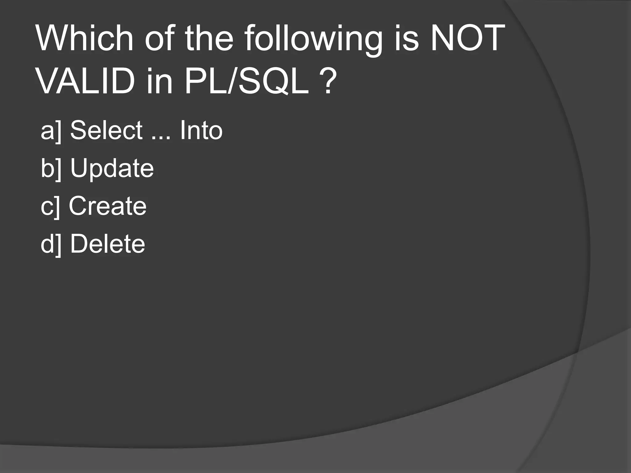 Which of the following is NOT VALID in PL/SQL ? a] Select ... Into b] Update c] Create d] Delete 