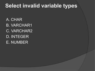 Select invalid variable types
A. CHAR
B. VARCHAR1
C. VARCHAR2
D. INTEGER
E. NUMBER
 