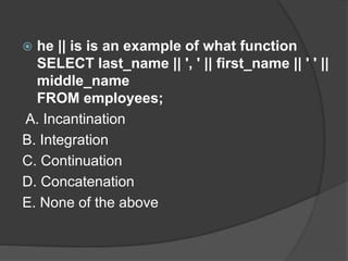  he || is is an example of what function
SELECT last_name || ', ' || first_name || ' ' ||
middle_name
FROM employees;
A. Incantination
B. Integration
C. Continuation
D. Concatenation
E. None of the above
 