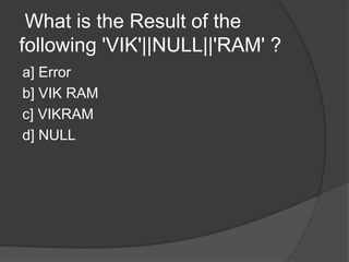 What is the Result of the
following 'VIK'||NULL||'RAM' ?
a] Error
b] VIK RAM
c] VIKRAM
d] NULL
 