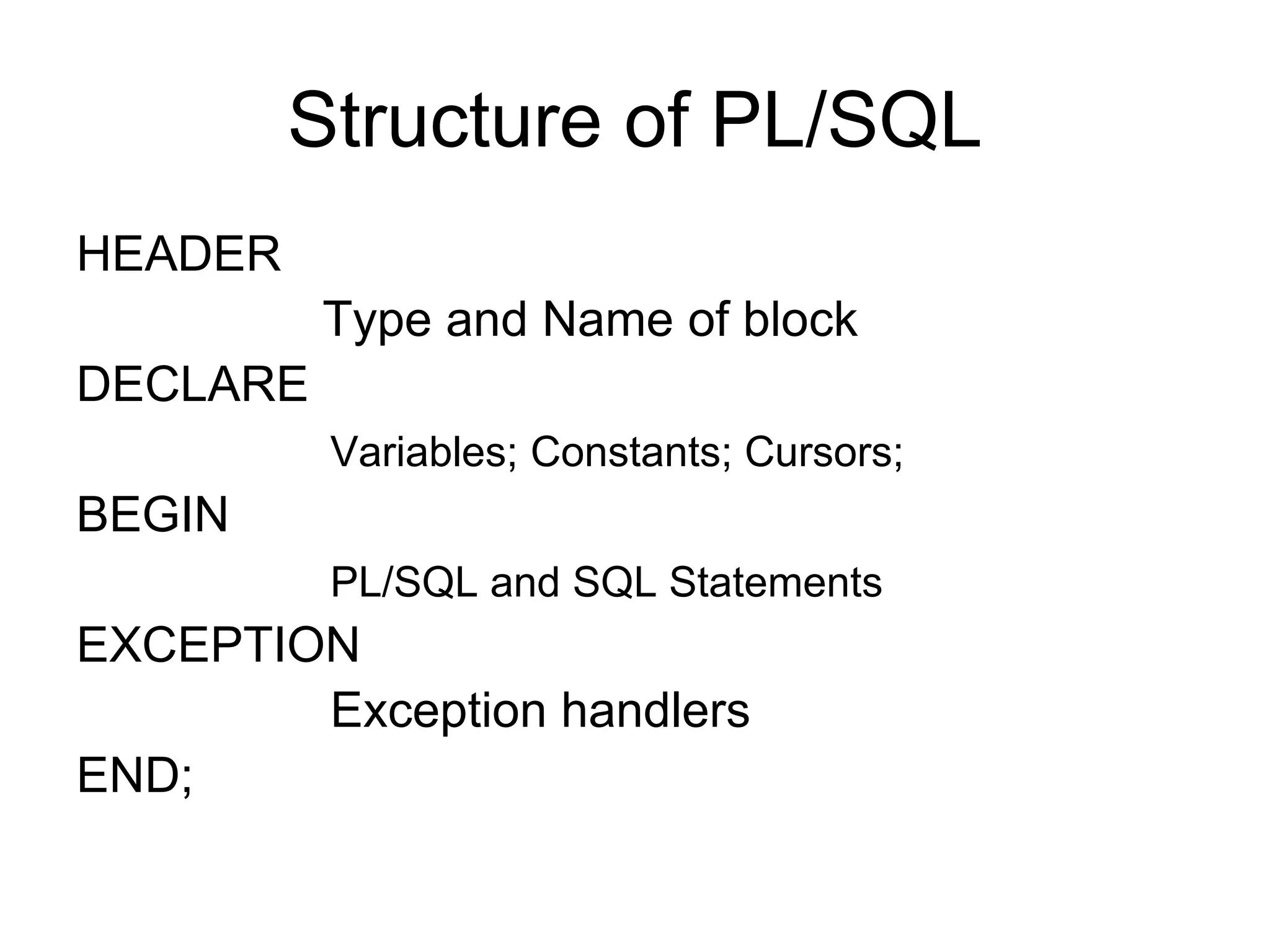 Structure of PL/SQL
HEADER
Type and Name of block
DECLARE
Variables; Constants; Cursors;
BEGIN
PL/SQL and SQL Statements
EXCEPTION
Exception handlers
END;
 