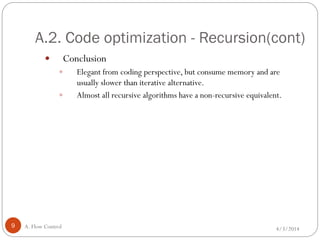 A.2. Code optimization - Recursion(cont)
4/3/2014A. Flow Control9
 Conclusion
 Elegant from coding perspective, but consume memory and are
usually slower than iterative alternative.
 Almost all recursive algorithms have a non-recursive equivalent.
 