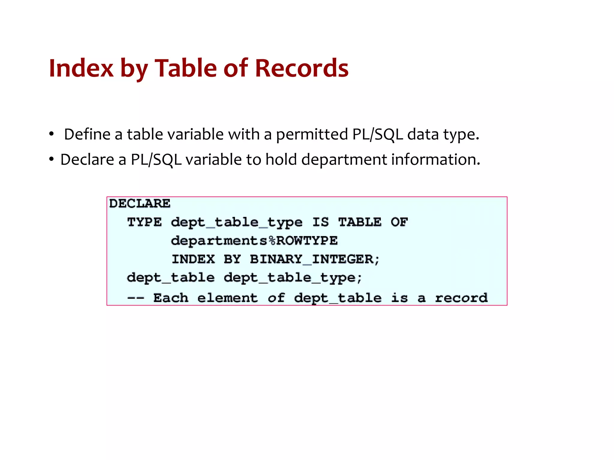 Index by Table of Records
• Define a table variable with a permitted PL/SQL data type.
• Declare a PL/SQL variable to hold department information.
 