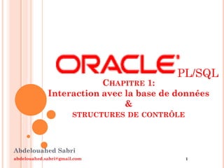 PL/SQL

CHAPITRE 1:
Interaction avec la base de données
&
STRUCTURES DE CONTRÔLE

Abdelouahed Sabri
abdelouahed.sabri@gmail.com

1

 