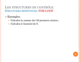LES STRUCTURES DE CONTRÔLE
STRUCTURES RÉPÉTITIVES: FOR-LOOP


Exemples:




Calculez la somme des 50 premiers entiers,
Calculez le factoriel de 9.

33

 