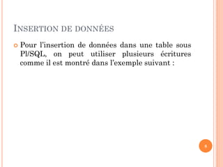 INSERTION DE DONNÉES


Pour l’insertion de données dans une table sous
Pl/SQL, on peut utiliser plusieurs écritures
comme il est montré dans l’exemple suivant :

8

 