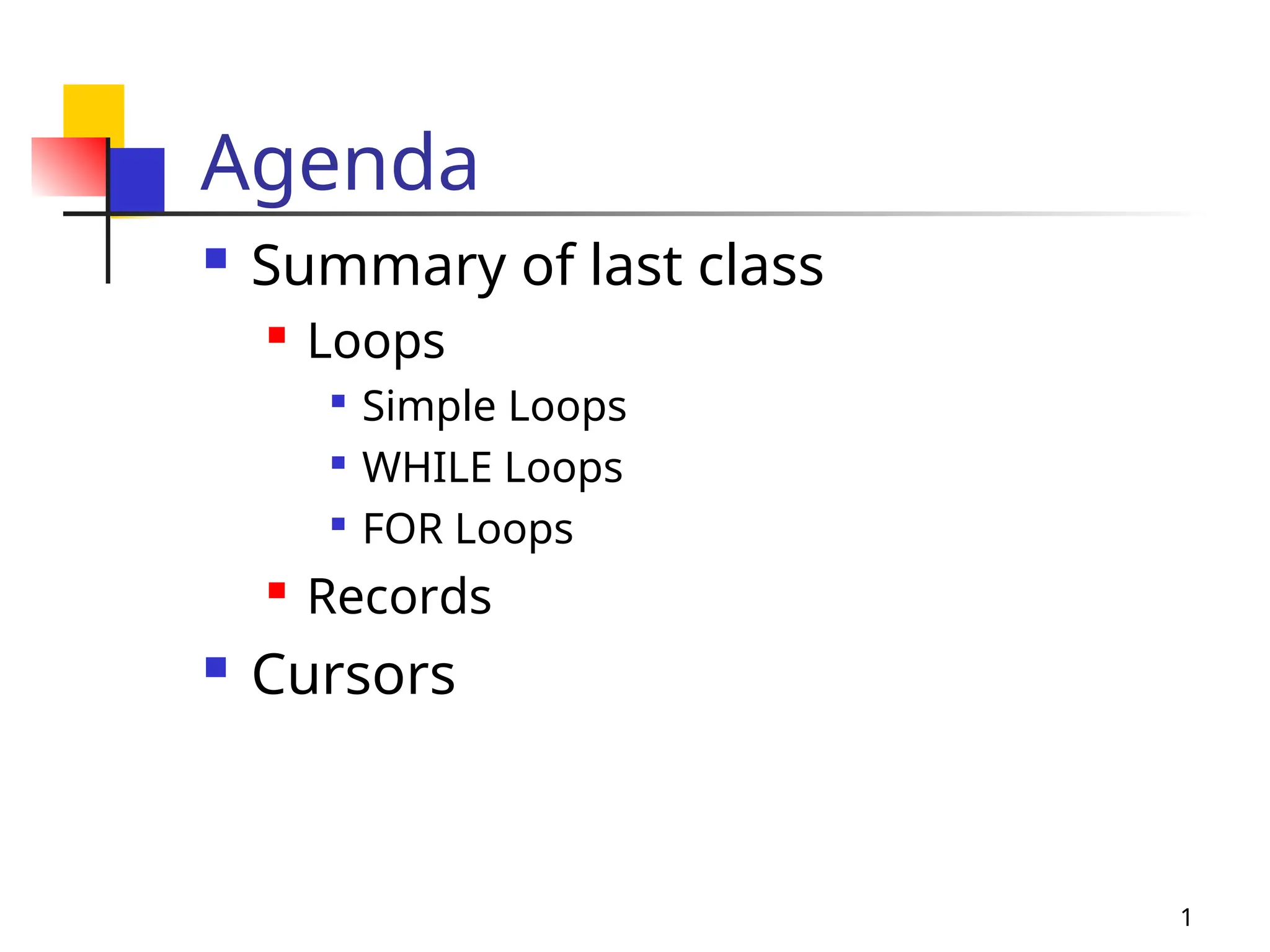 1
Agenda
 Summary of last class
 Loops

Simple Loops

WHILE Loops

FOR Loops
 Records
 Cursors
 