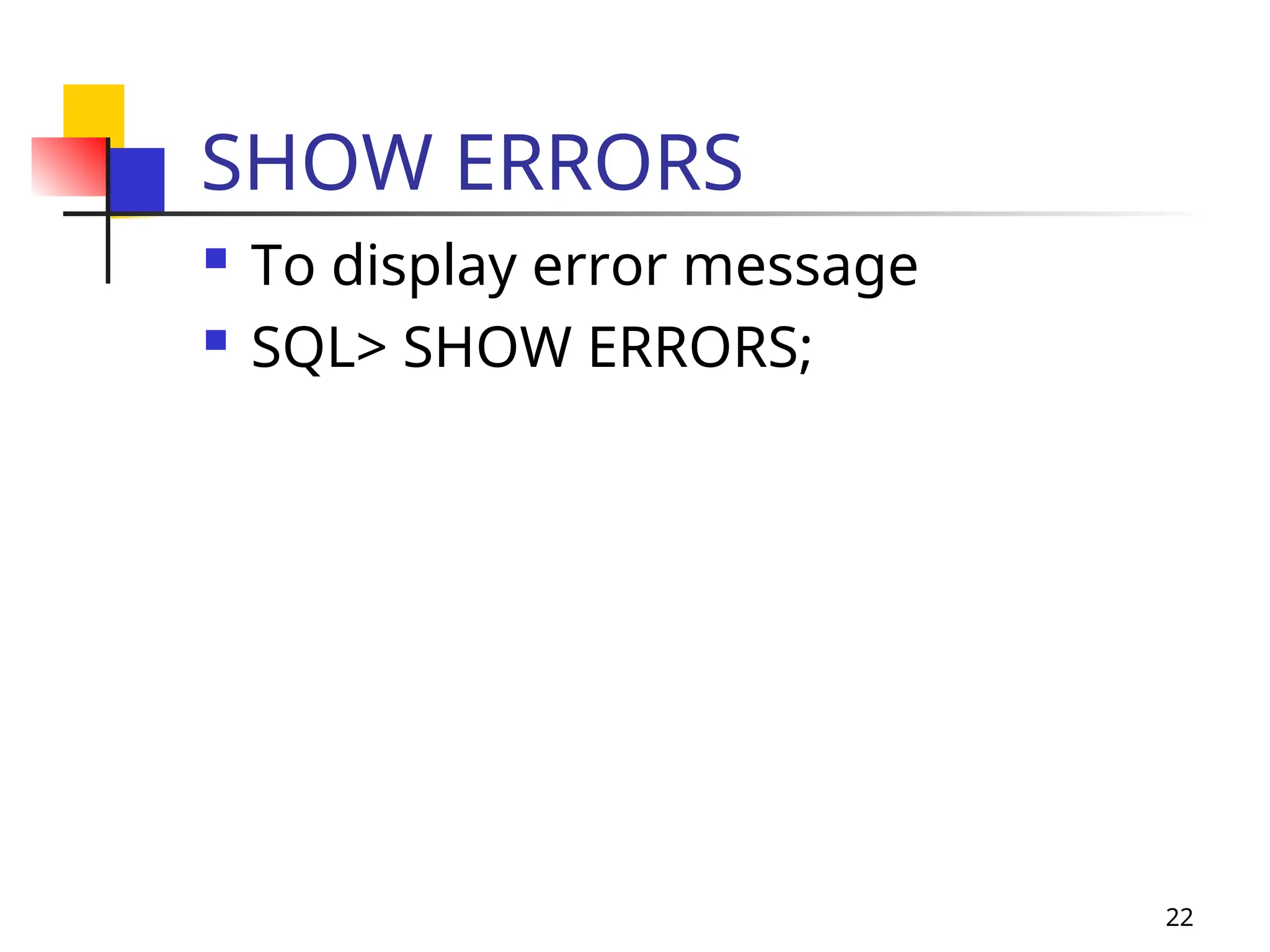 22
SHOW ERRORS
 To display error message
 SQL> SHOW ERRORS;
 