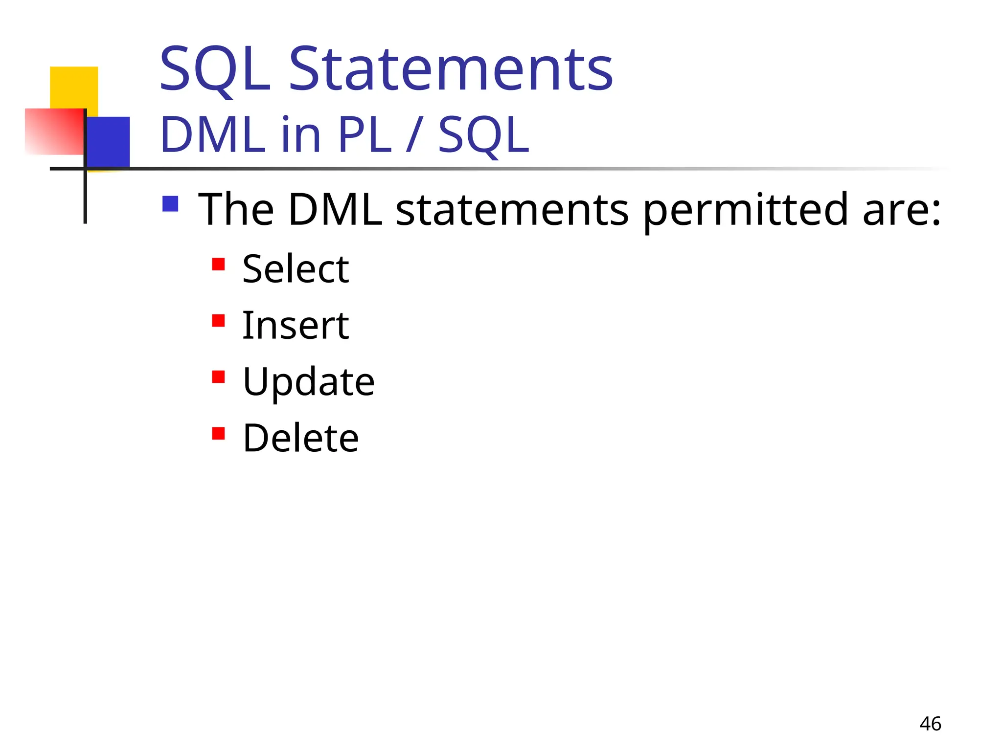 46
SQL Statements
DML in PL / SQL
 The DML statements permitted are:
 Select
 Insert
 Update
 Delete
 