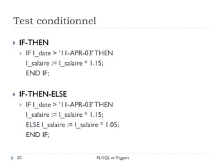Test conditionnel
20
 IF-THEN
 IF l_date > ’11-APR-03’THEN
l_salaire := l_salaire * 1.15;
END IF;
 IF-THEN-ELSE
 IF l_date > ’11-APR-03’THEN
l_salaire := l_salaire * 1.15;
ELSE l_salaire := l_salaire * 1.05;
END IF;
PL/SQL et Triggers
 