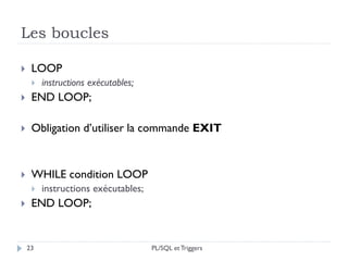 Les boucles
23
 LOOP
 instructions exécutables;
 END LOOP;
 Obligation d’utiliser la commande EXIT
 WHILE condition LOOP
 instructions exécutables;
 END LOOP;
PL/SQL et Triggers
 