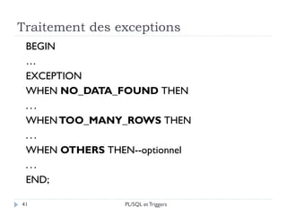 Traitement des exceptions
PL/SQL et Triggers41
BEGIN
…
EXCEPTION
WHEN NO_DATA_FOUND THEN
. . .
WHENTOO_MANY_ROWS THEN
. . .
WHEN OTHERS THEN--optionnel
. . .
END;
 