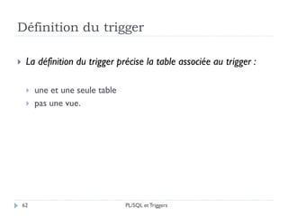 Définition du trigger
62
 La définition du trigger précise la table associée au trigger :
 une et une seule table
 pas une vue.
PL/SQL et Triggers
 