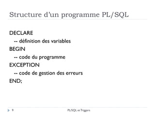 Structure d’un programme PL/SQL
9
DECLARE
-- définition des variables
BEGIN
-- code du programme
EXCEPTION
-- code de gestion des erreurs
END;
PL/SQL et Triggers
 