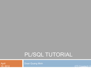 PL/SQL TUTORIAL
Doan Quang MinhApril
10, 2012 CTI Cosatech VN
 